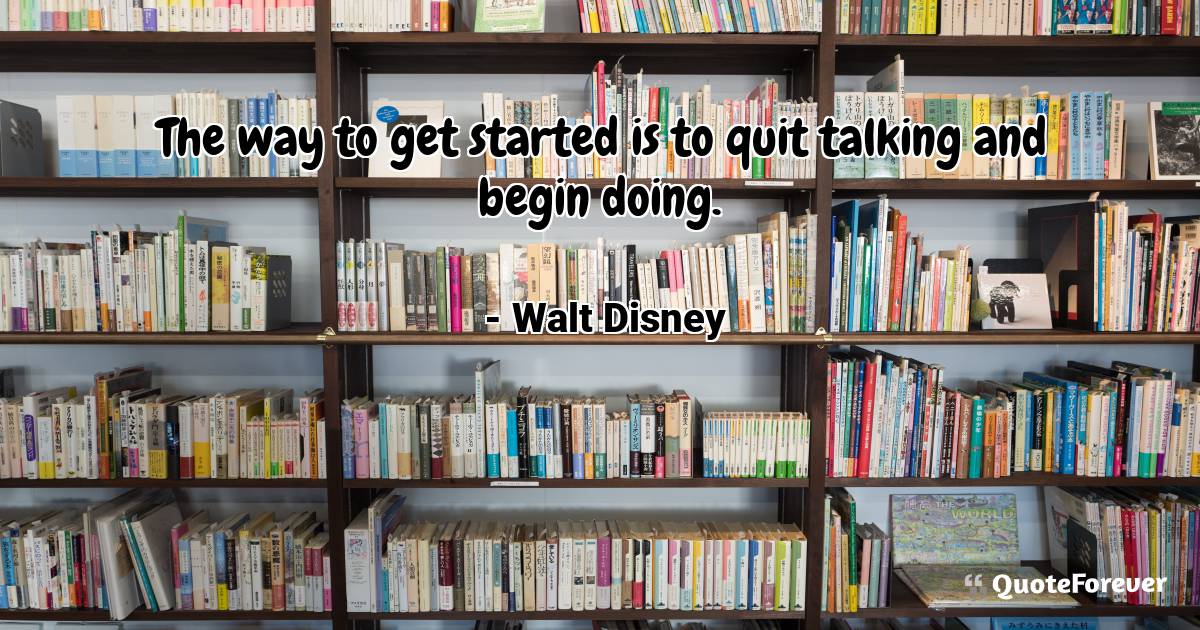 The way to get started is to quit talking and begin doing.