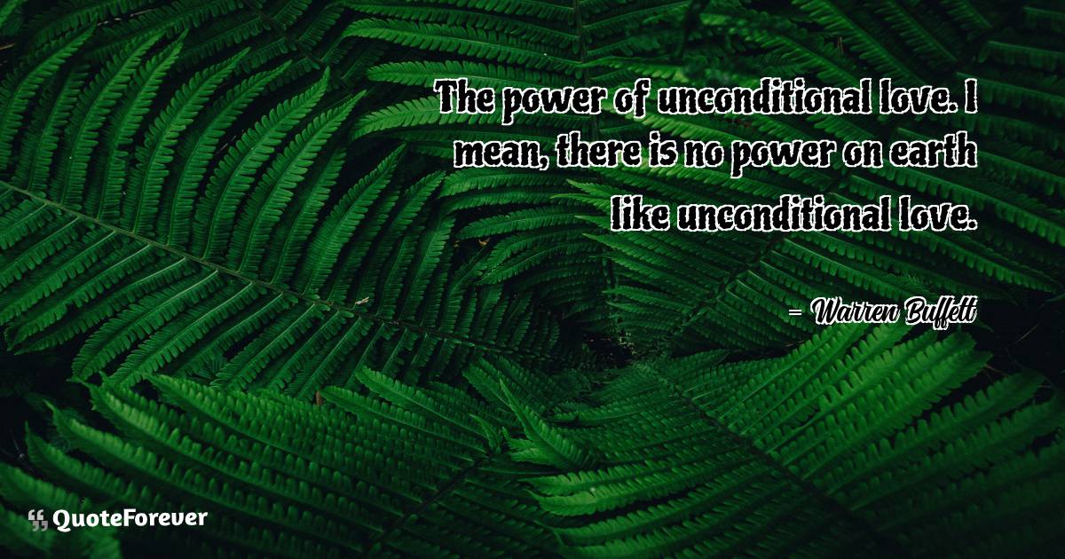 The power of unconditional love. I mean, there is no power on earth ...