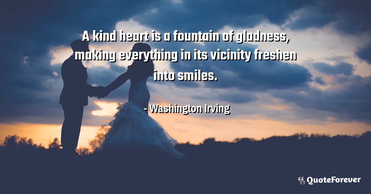 A kind heart is a fountain of gladness, making everything in its ...