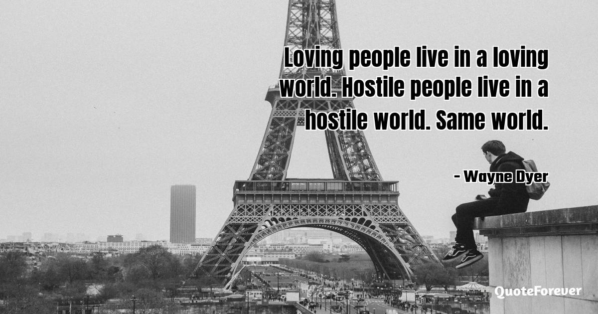 Loving people live in a loving world. Hostile people live in a ...