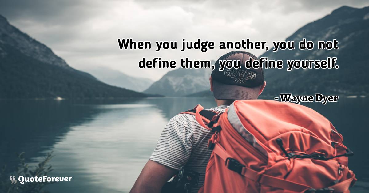 When you judge another, you do not define them, you define yourself.