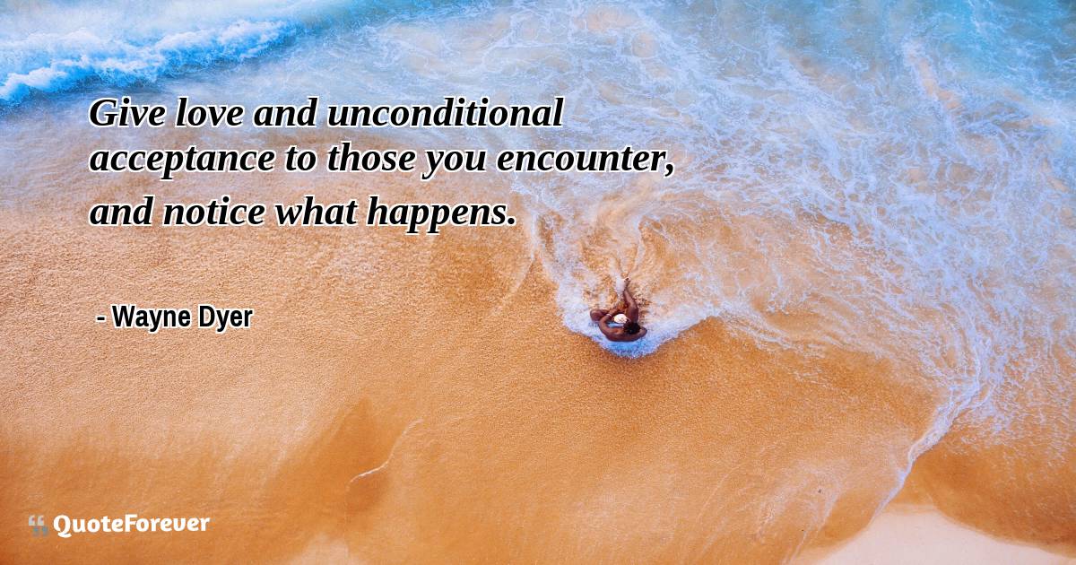 Give love and unconditional acceptance to those you encounter, and ...