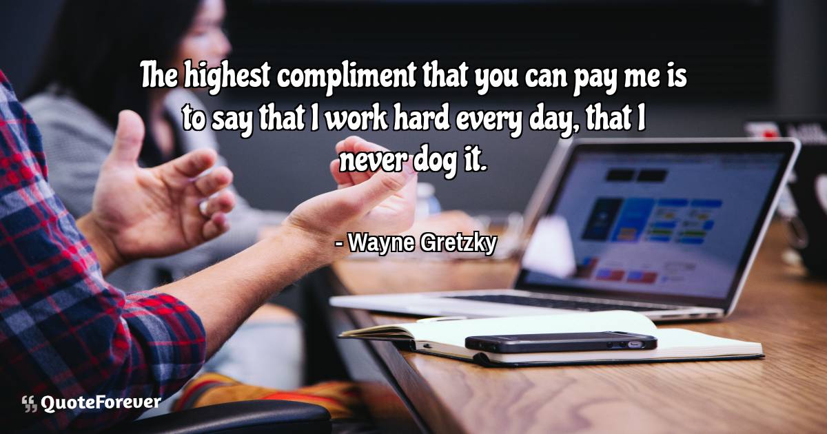 The highest compliment that you can pay me is to say that I work hard ...