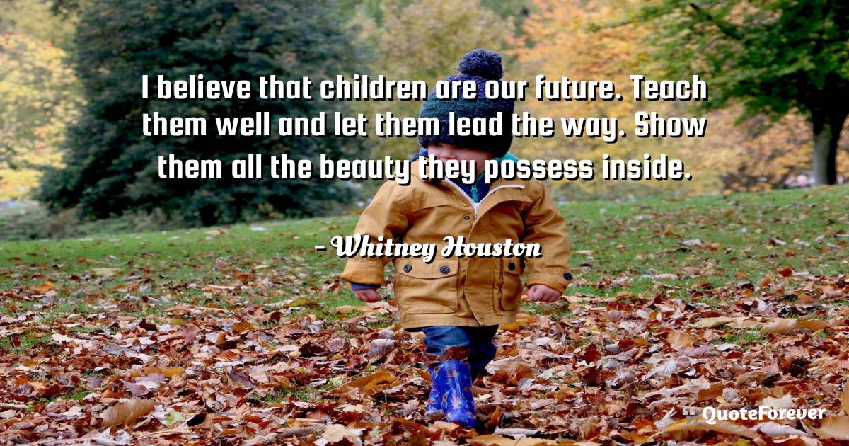 I believe that children are our future. Teach them well and let them ...