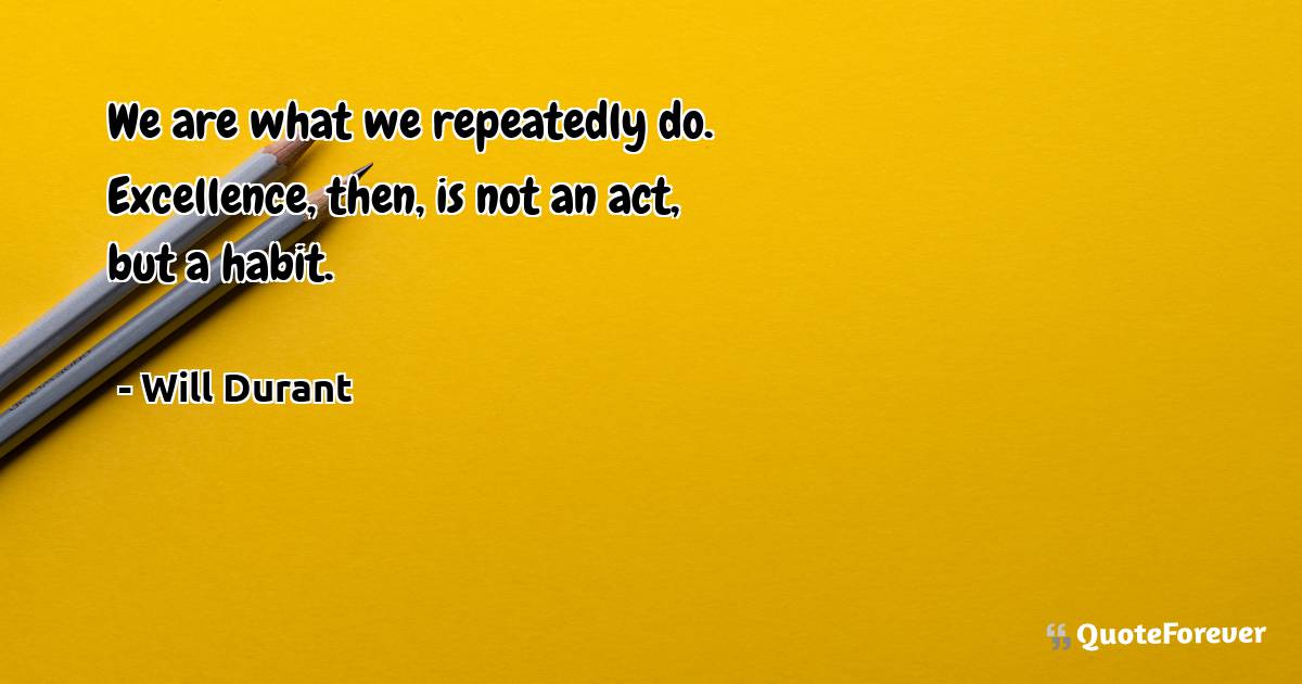 We are what we repeatedly do. Excellence, then, is not an act, but a ...