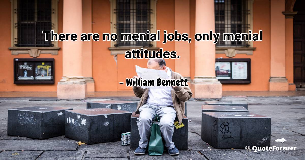 There are no menial jobs, only menial attitudes.