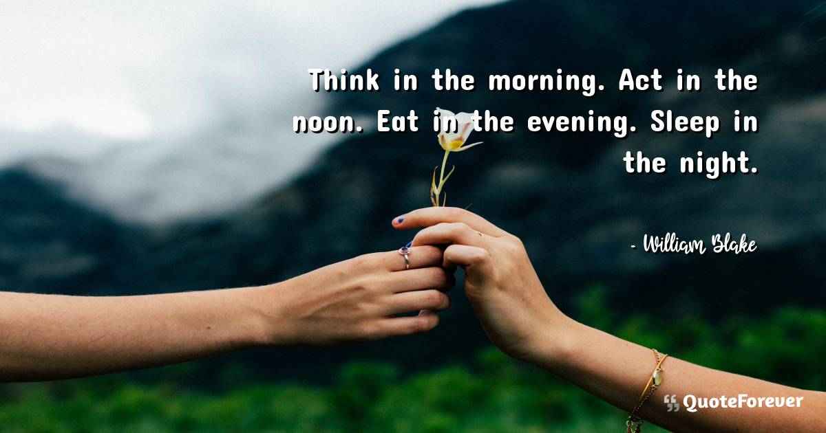 Think in the morning. Act in the noon. Eat in the evening. Sleep in ...