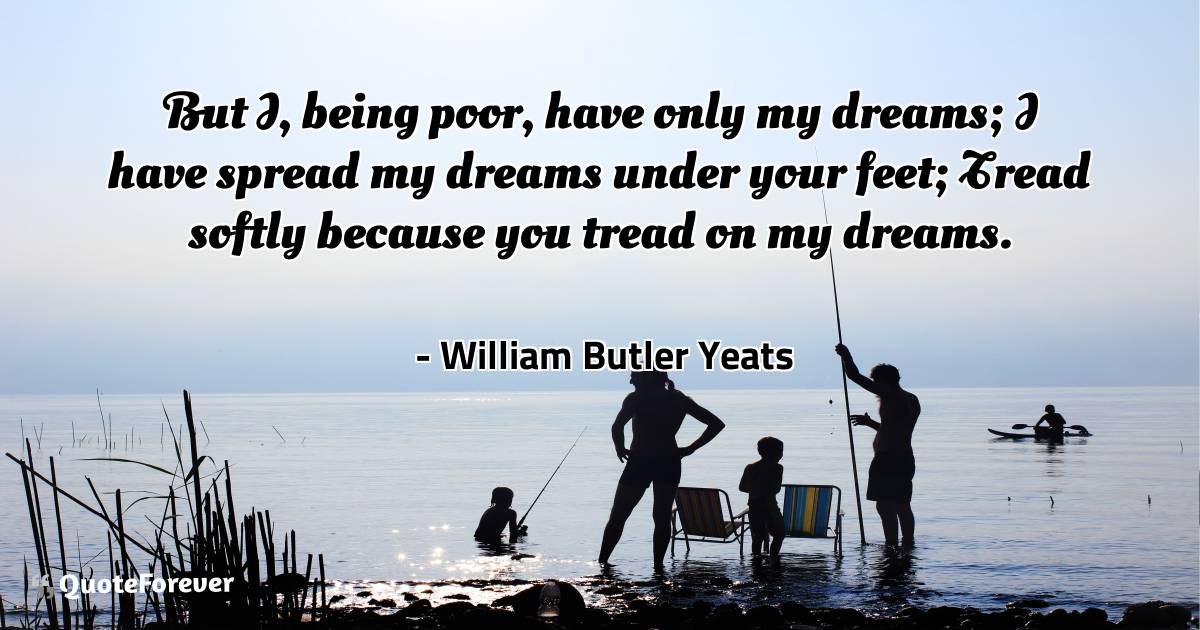 But I, being poor, have only my dreams; I have spread my dreams under ...