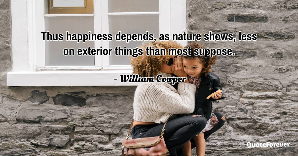 Thus happiness depends, as nature shows, less on exterior things than ...