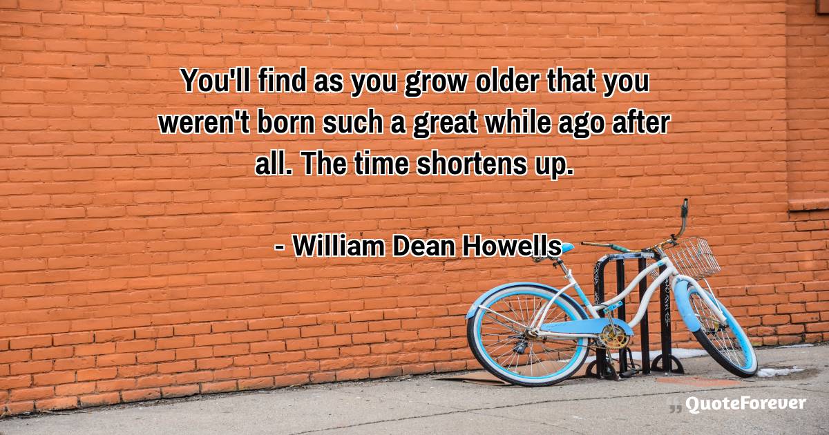 You'll find as you grow older that you weren't born such a great ...