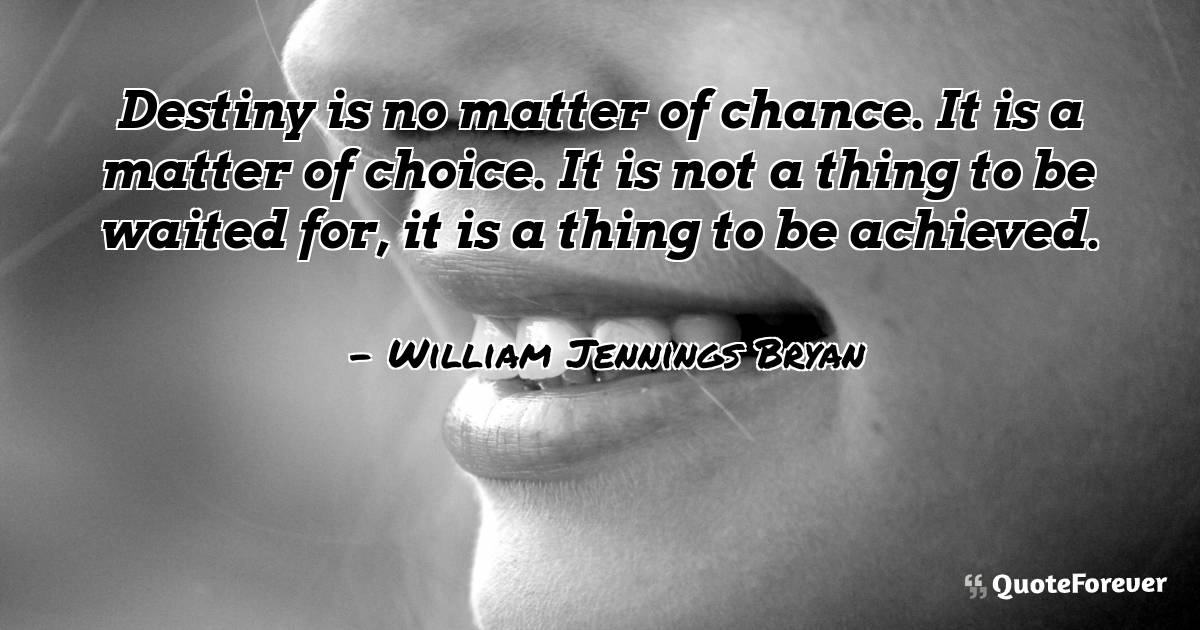 Destiny is no matter of chance. It is a matter of choice. It is not a ...