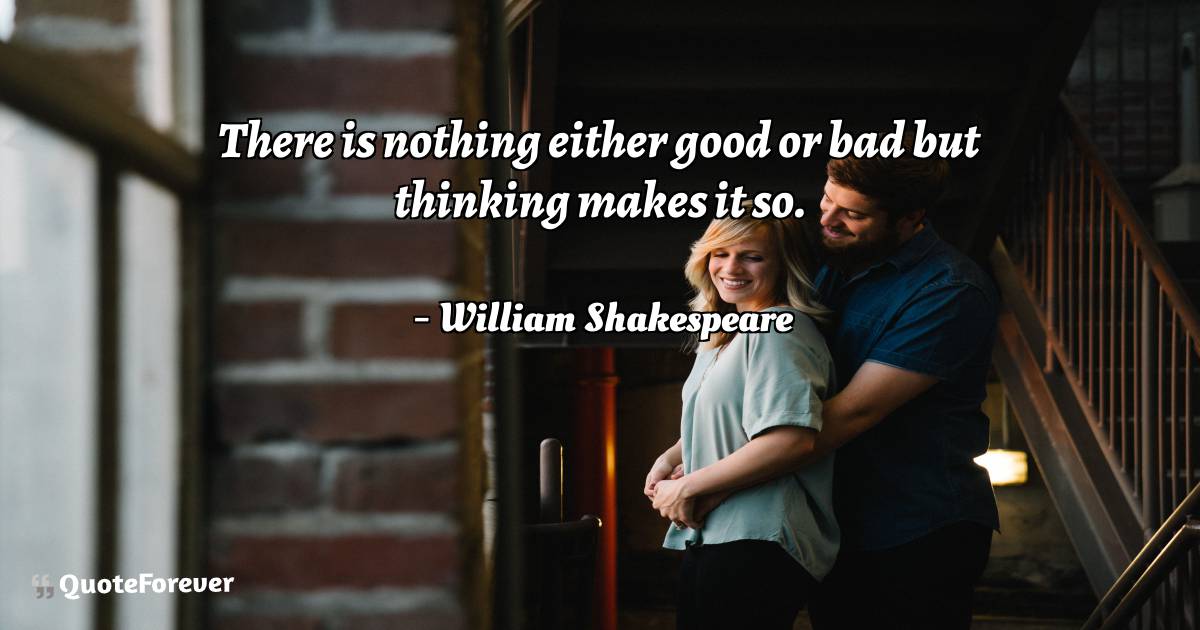 There is nothing either good or bad but thinking makes it so.