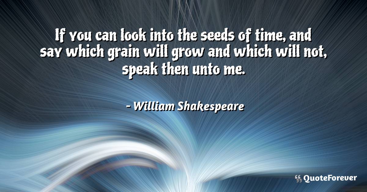 If you can look into the seeds of time, and say which grain will grow ...