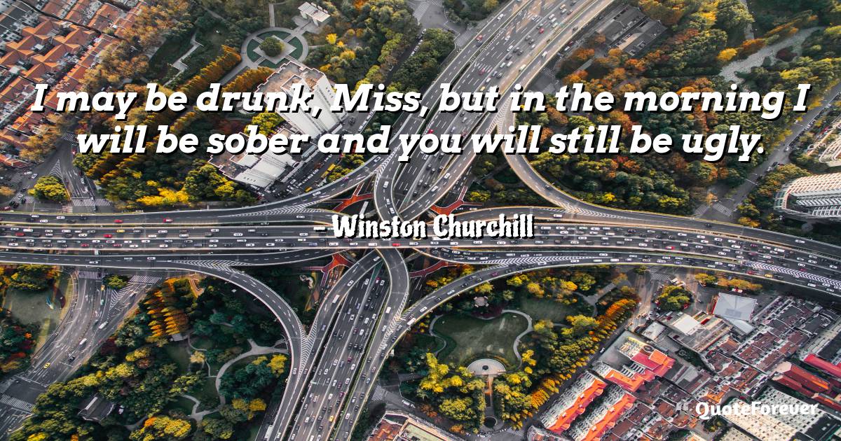 I may be drunk, Miss, but in the morning I will be sober and you will ...