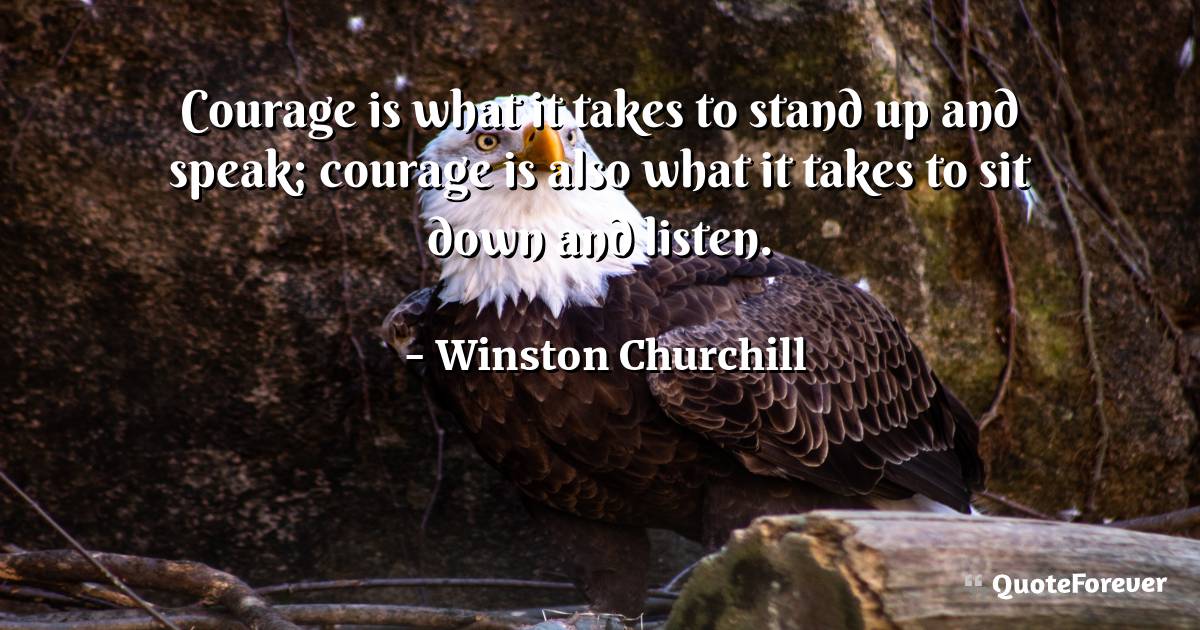 Courage is what it takes to stand up and speak; courage is also what ...