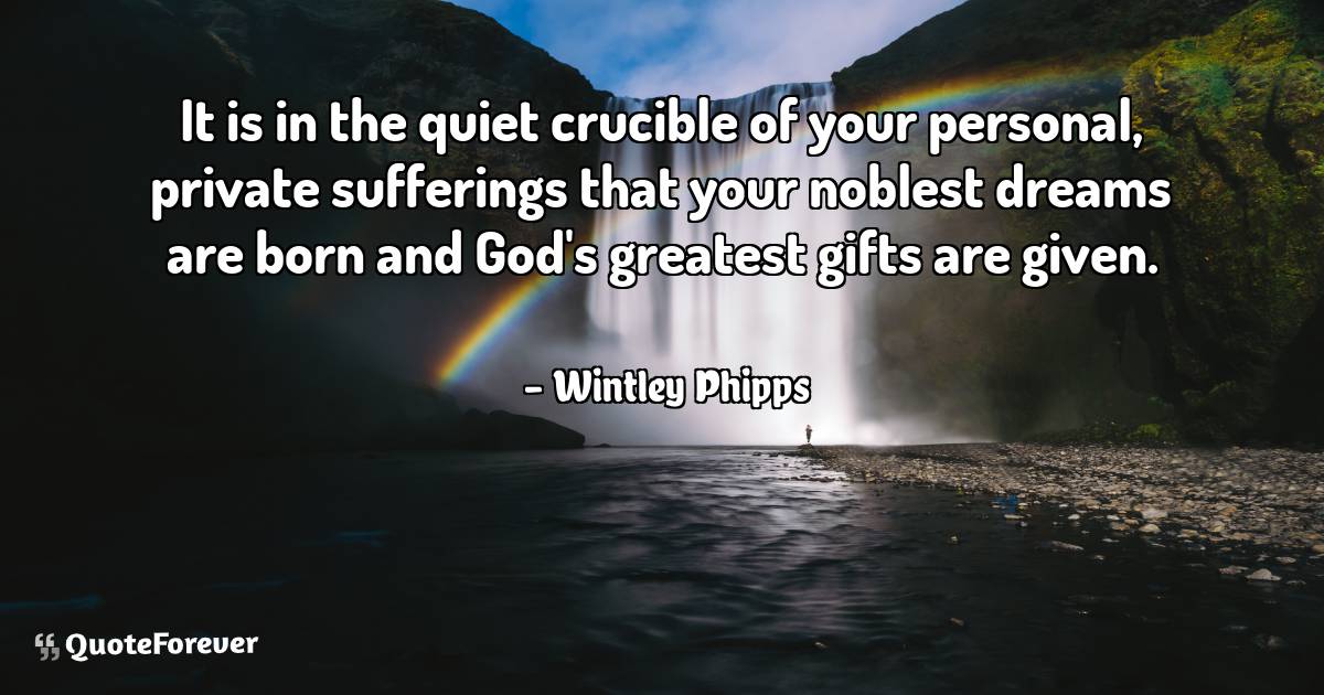 It is in the quiet crucible of your personal, private sufferings that ...