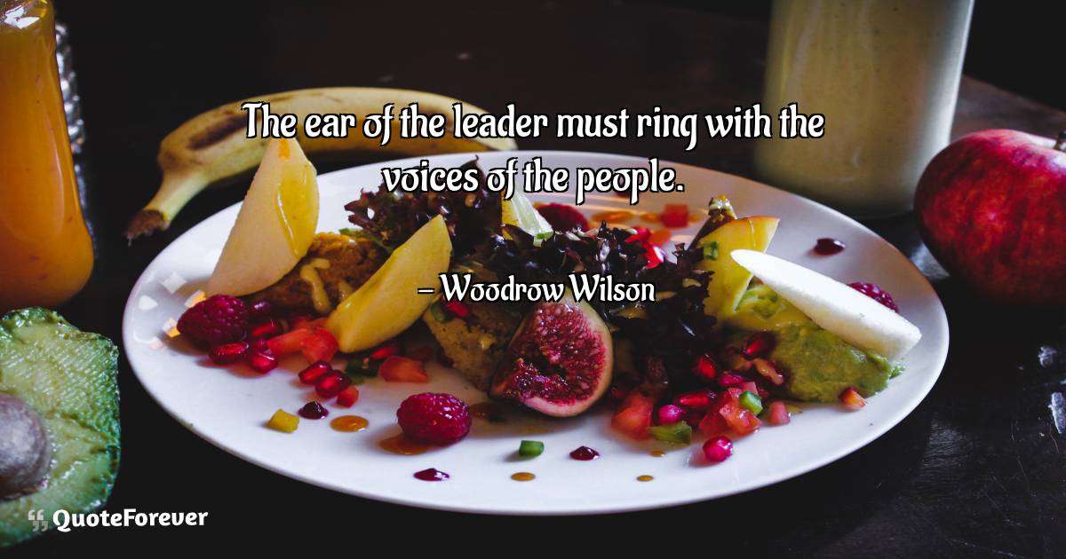 The ear of the leader must ring with the voices of the people.