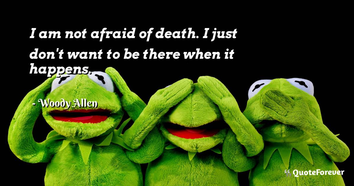 I am not afraid of death. I just don't want to be there when it ...