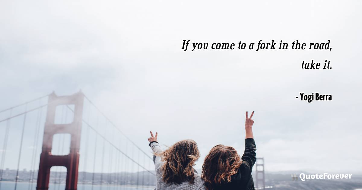 If you come to a fork in the road, take it.