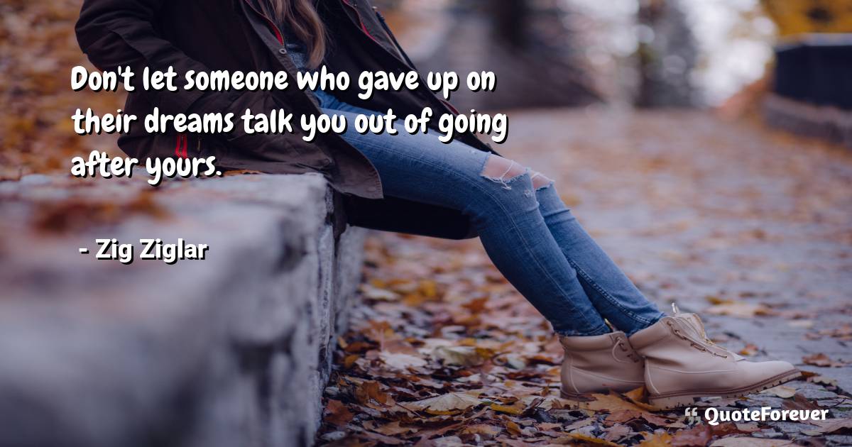 Don't let someone who gave up on their dreams talk you out of going ...