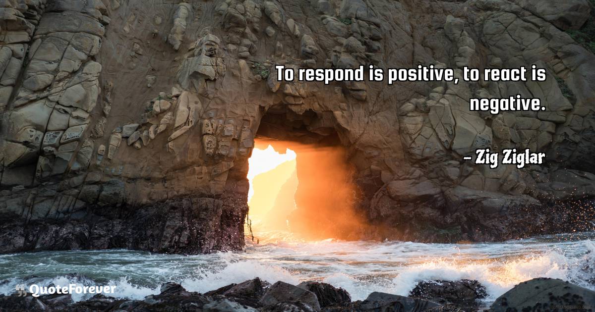 To respond is positive, to react is negative.