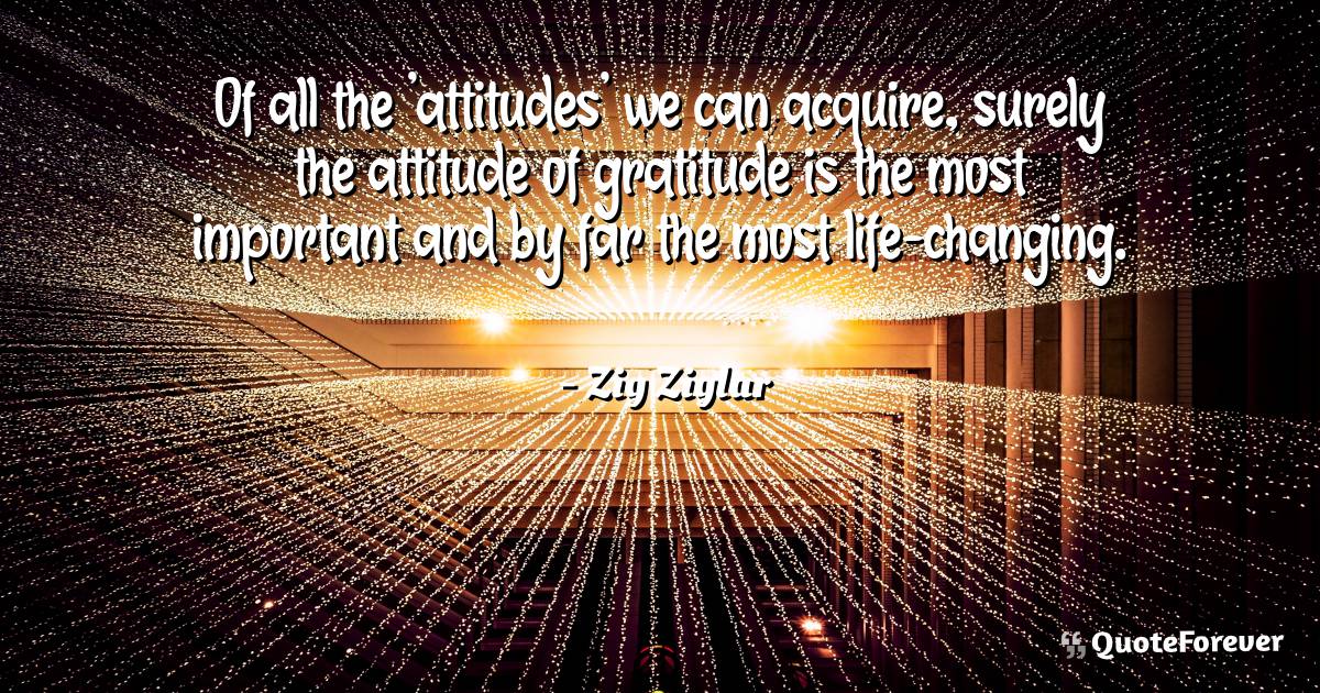 Of all the 'attitudes' we can acquire, surely the attitude of ...
